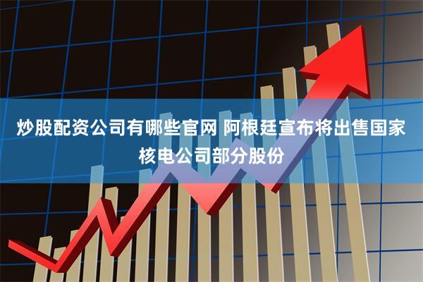 炒股配资公司有哪些官网 阿根廷宣布将出售国家核电公司部分股份
