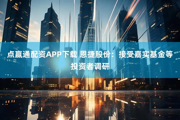 点赢通配资APP下载 恩捷股份：接受嘉实基金等投资者调研