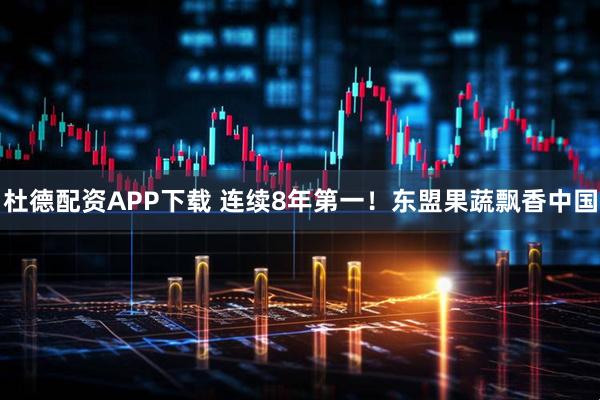 杜德配资APP下载 连续8年第一！东盟果蔬飘香中国
