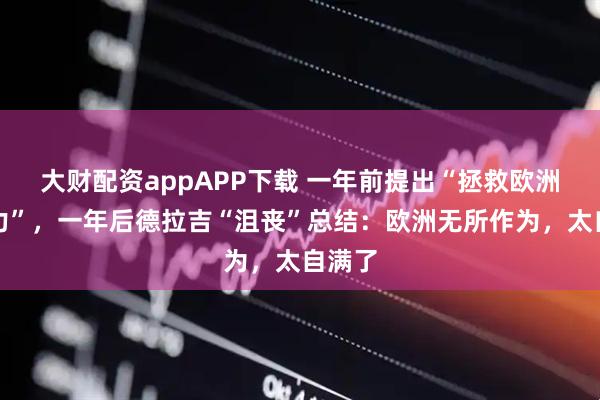 大财配资appAPP下载 一年前提出“拯救欧洲竞争力”，一年后德拉吉“沮丧”总结：欧洲无所作为，太自满了