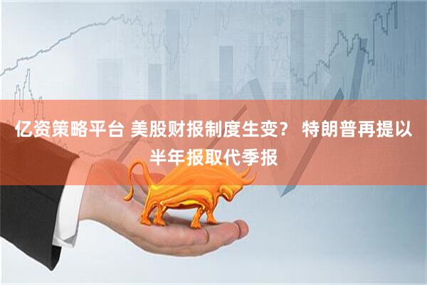 亿资策略平台 美股财报制度生变？ 特朗普再提以半年报取代季报