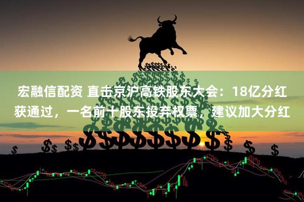 宏融信配资 直击京沪高铁股东大会：18亿分红获通过，一名前十股东投弃权票，建议加大分红