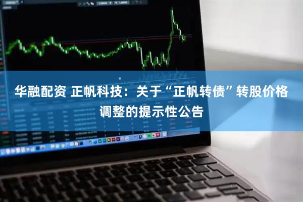 华融配资 正帆科技：关于“正帆转债”转股价格调整的提示性公告
