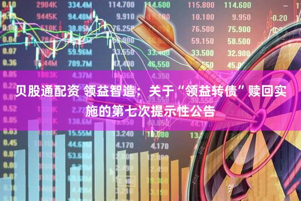 贝股通配资 领益智造：关于“领益转债”赎回实施的第七次提示性公告