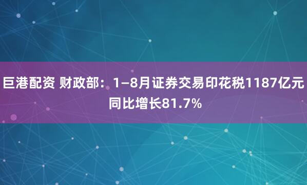 巨港配资 财政部：1—8月证券交易印花税1187亿元 同比增长81.7%