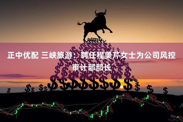 正中优配 三峡旅游：聘任程美芹女士为公司风控审计部部长