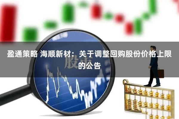 盈通策略 海顺新材：关于调整回购股份价格上限的公告