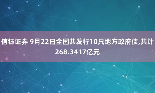 信钰证券 9月22日全国共发行10只地方政府债,共计268.3417亿元