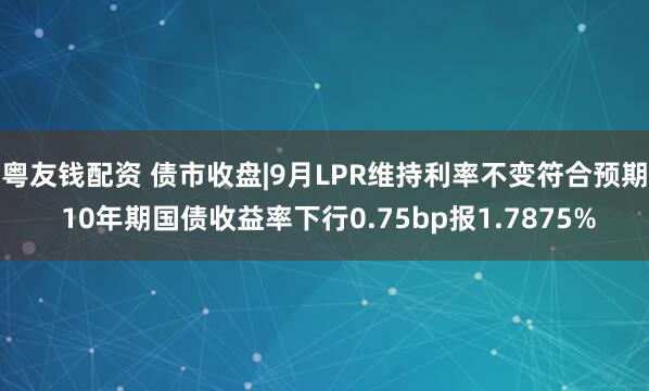 粤友钱配资 债市收盘|9月LPR维持利率不变符合预期 10年期国债收益率下行0.75bp报1.7875%