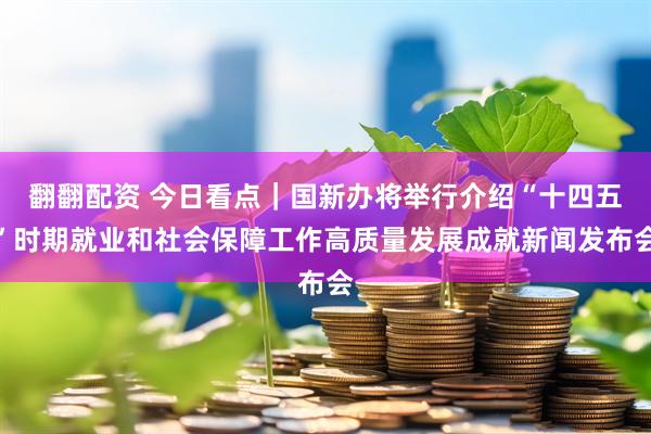 翻翻配资 今日看点｜国新办将举行介绍“十四五”时期就业和社会保障工作高质量发展成就新闻发布会