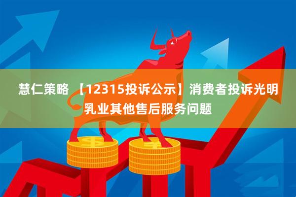 慧仁策略 【12315投诉公示】消费者投诉光明乳业其他售后服务问题