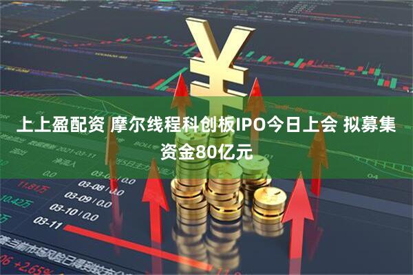 上上盈配资 摩尔线程科创板IPO今日上会 拟募集资金80亿元