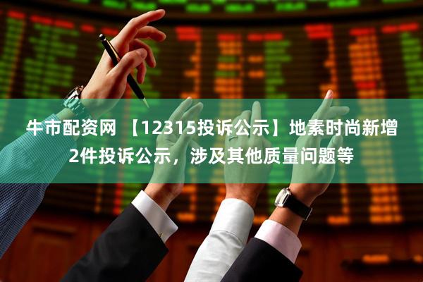 牛市配资网 【12315投诉公示】地素时尚新增2件投诉公示，涉及其他质量问题等