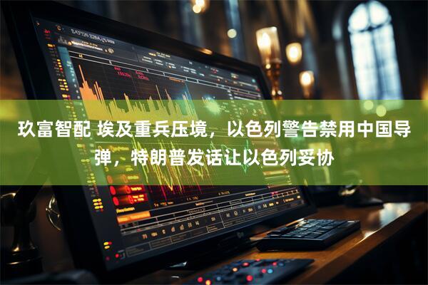 玖富智配 埃及重兵压境，以色列警告禁用中国导弹，特朗普发话让以色列妥协