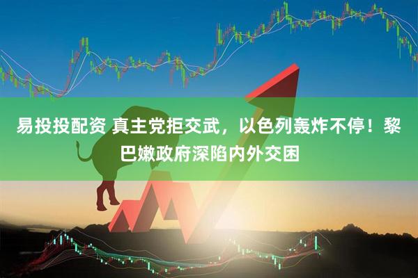 易投投配资 真主党拒交武，以色列轰炸不停！黎巴嫩政府深陷内外交困