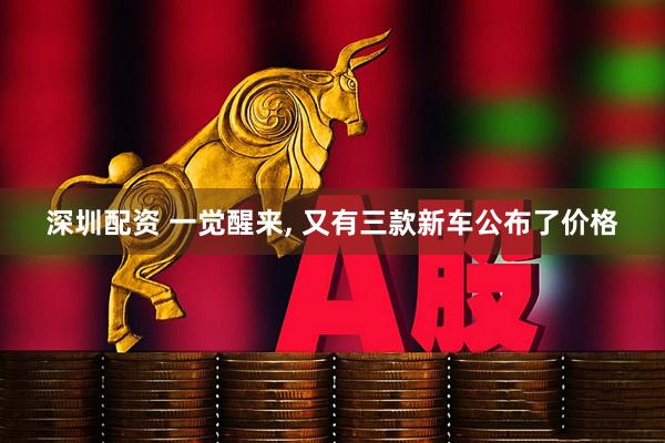 深圳配资 一觉醒来, 又有三款新车公布了价格
