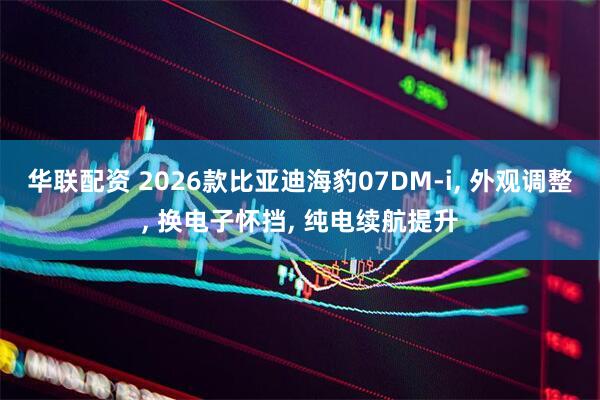 华联配资 2026款比亚迪海豹07DM-i, 外观调整, 换电子怀挡, 纯电续航提升