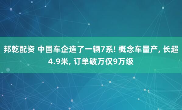 邦乾配资 中国车企造了一辆7系! 概念车量产, 长超4.9米, 订单破万仅9万级