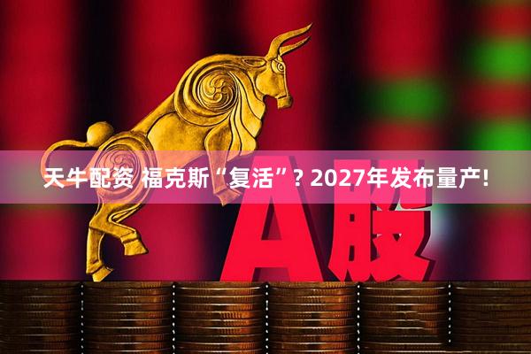 天牛配资 福克斯“复活”? 2027年发布量产!