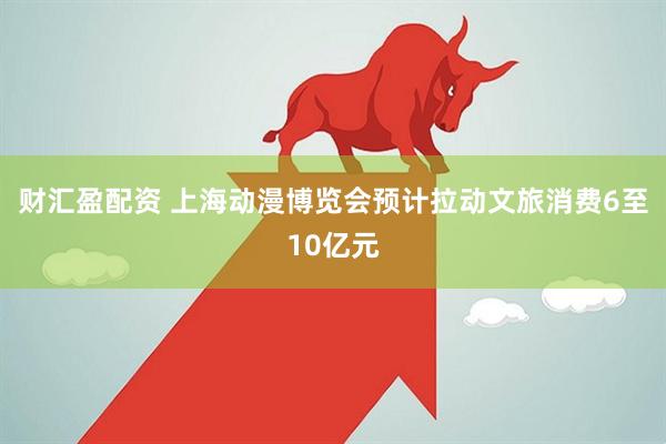 财汇盈配资 上海动漫博览会预计拉动文旅消费6至10亿元