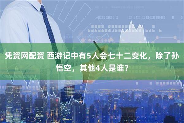 凭资网配资 西游记中有5人会七十二变化，除了孙悟空，其他4人是谁？