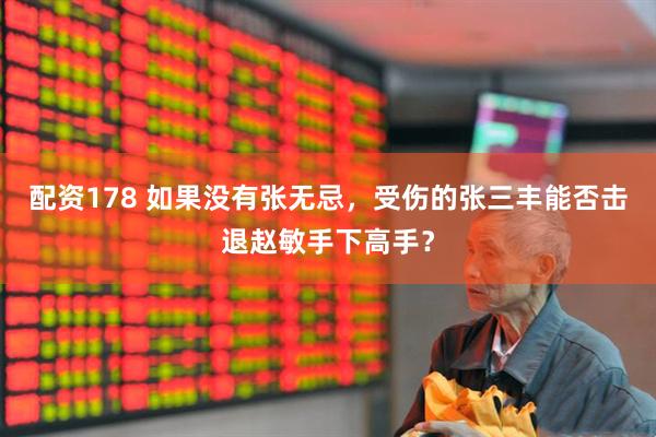 配资178 如果没有张无忌，受伤的张三丰能否击退赵敏手下高手？