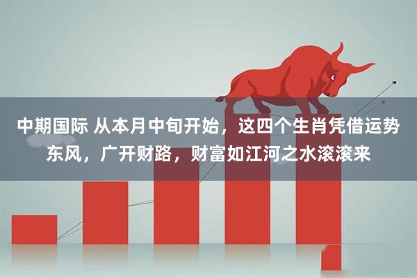 中期国际 从本月中旬开始，这四个生肖凭借运势东风，广开财路，财富如江河之水滚滚来