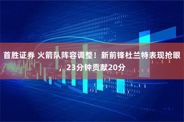 首胜证券 火箭队阵容调整！新前锋杜兰特表现抢眼，23分钟贡献20分