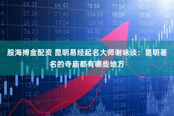 股海搏金配资 昆明易经起名大师谢咏谈：昆明著名的寺庙都有哪些地方