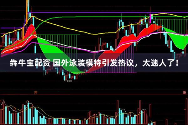 犇牛宝配资 国外泳装模特引发热议，太迷人了！