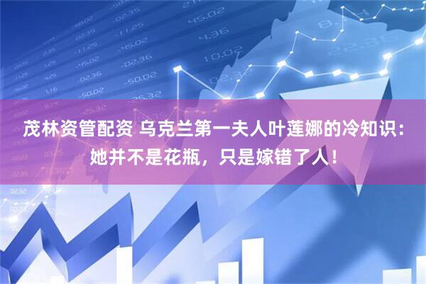 茂林资管配资 乌克兰第一夫人叶莲娜的冷知识：她并不是花瓶，只是嫁错了人！