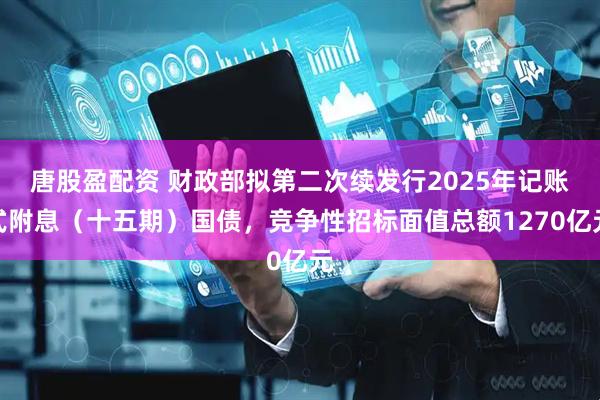 唐股盈配资 财政部拟第二次续发行2025年记账式附息（十五期）国债，竞争性招标面值总额1270亿元