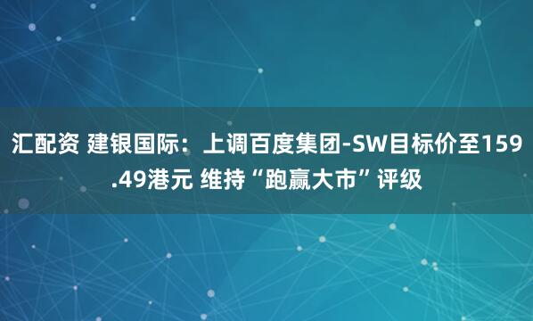 汇配资 建银国际：上调百度集团-SW目标价至159.49港元 维持“跑赢大市”评级
