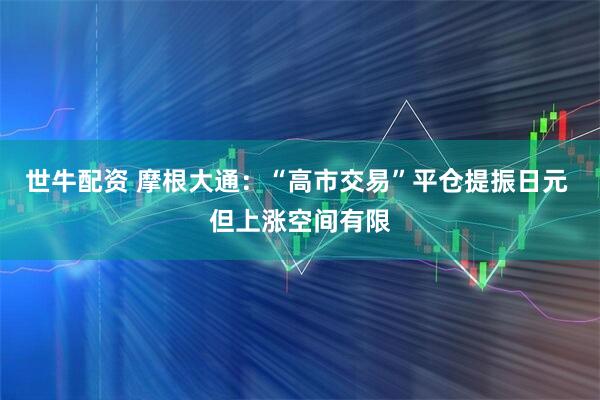 世牛配资 摩根大通：“高市交易”平仓提振日元 但上涨空间有限