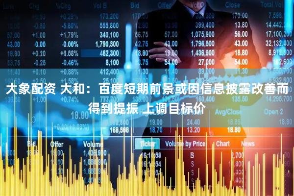 大象配资 大和：百度短期前景或因信息披露改善而得到提振 上调目标价