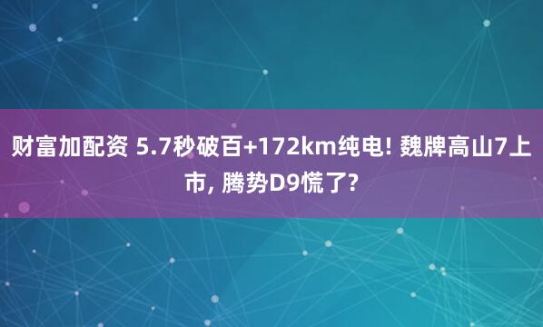 财富加配资 5.7秒破百+172km纯电! 魏牌高山7上市, 腾势D9慌了?
