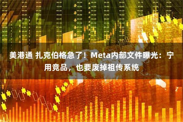 美港通 扎克伯格急了！Meta内部文件曝光：宁用竞品，也要废掉祖传系统