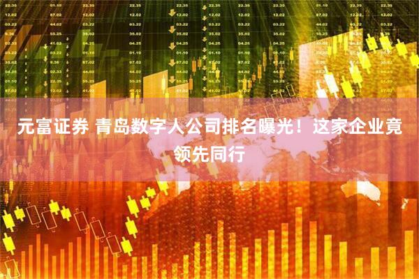 元富证券 青岛数字人公司排名曝光！这家企业竟领先同行