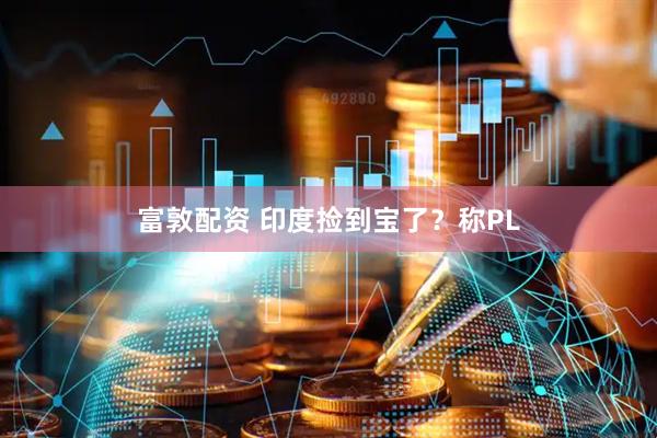 富敦配资 印度捡到宝了？称PL