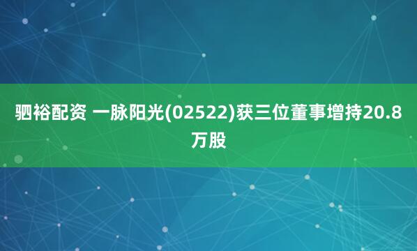 驷裕配资 一脉阳光(02522)获三位董事增持20.8万股