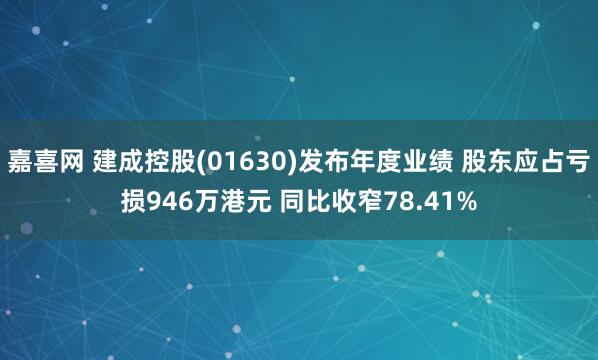 嘉喜网 建成控股(01630)发布年度业绩 股东应占亏损946万港元 同比收窄78.41%