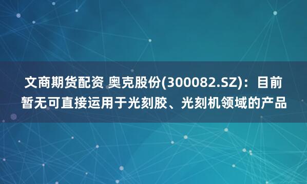 文商期货配资 奥克股份(300082.SZ)：目前暂无可直接运用于光刻胶、光刻机领域的产品