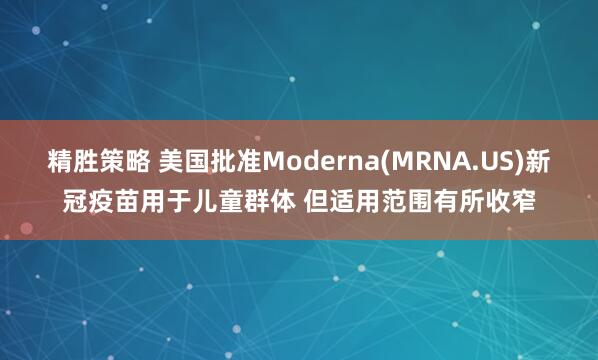 精胜策略 美国批准Moderna(MRNA.US)新冠疫苗用于儿童群体 但适用范围有所收窄
