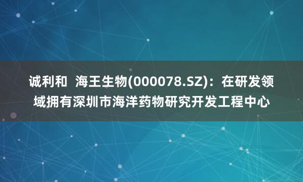 诚利和  海王生物(000078.SZ)：在研发领域拥有深圳市海洋药物研究开发工程中心