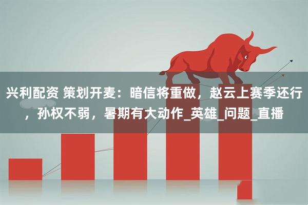 兴利配资 策划开麦：暗信将重做，赵云上赛季还行，孙权不弱，暑期有大动作_英雄_问题_直播