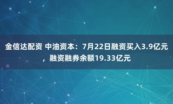 金信达配资 中油资本：7月22日融资买入3.9亿元，融资融券余额19.33亿元