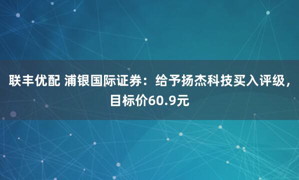 联丰优配 浦银国际证券：给予扬杰科技买入评级，目标价60.9元