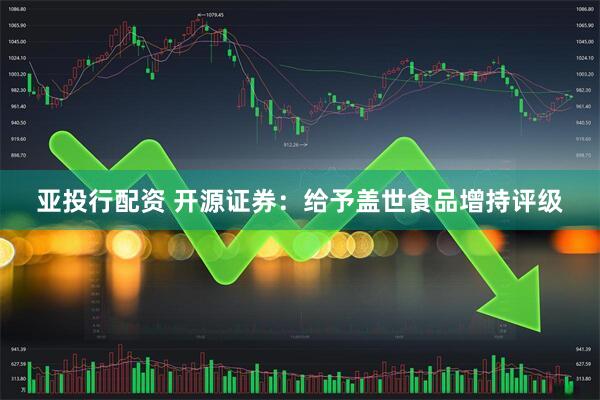 亚投行配资 开源证券：给予盖世食品增持评级