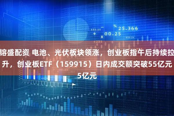 镕盛配资 电池、光伏板块领涨，创业板指午后持续拉升，创业板ETF（159915）日内成交额突破55亿元