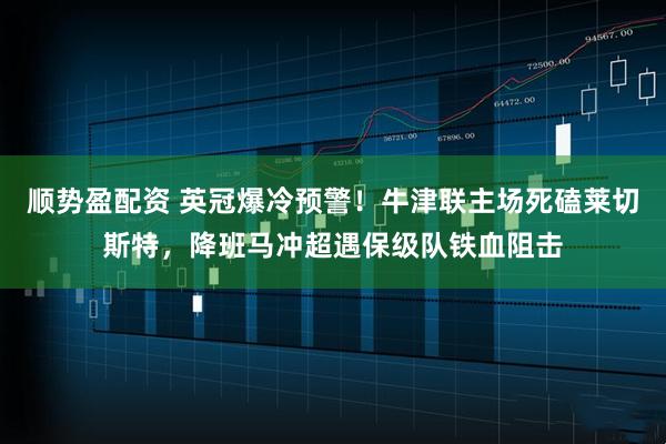 顺势盈配资 英冠爆冷预警！牛津联主场死磕莱切斯特，降班马冲超遇保级队铁血阻击